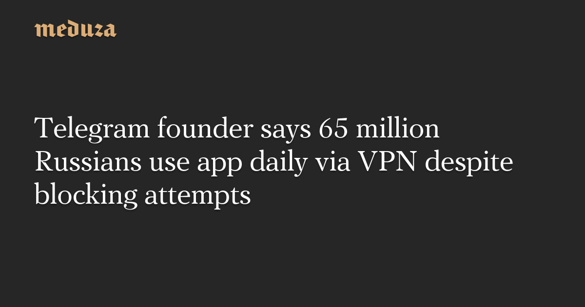 Telegram founder says 65 million Russians use app daily via VPN despite blocking attempts