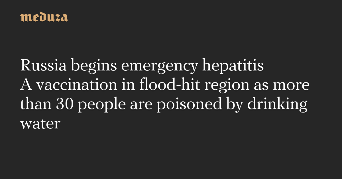 Russia begins emergency hepatitis A vaccination in flood-hit region as more than 30 people are poisoned by drinking water