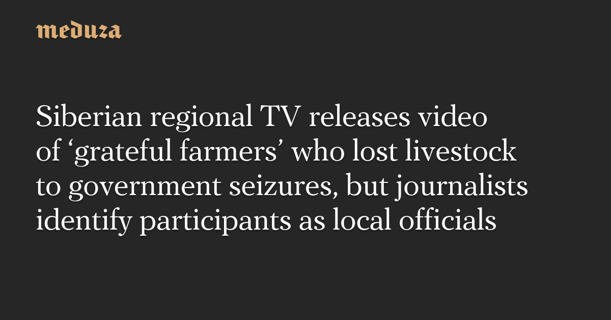 Siberian regional TV releases video of ‘grateful farmers’ who lost livestock to government seizures, but journalists identify participants as local officials