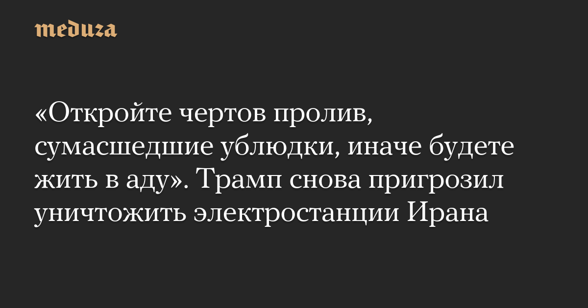 «Откройте чертов пролив, сумасшедшие ублюдки, иначе будете жить в аду». Трамп снова пригрозил уничтожить электростанции Ирана