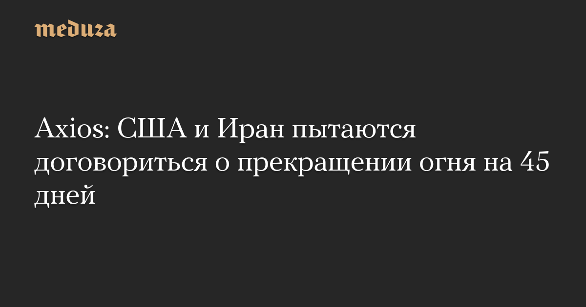 Axios: США и Иран пытаются договориться о прекращении огня на 45 дней
