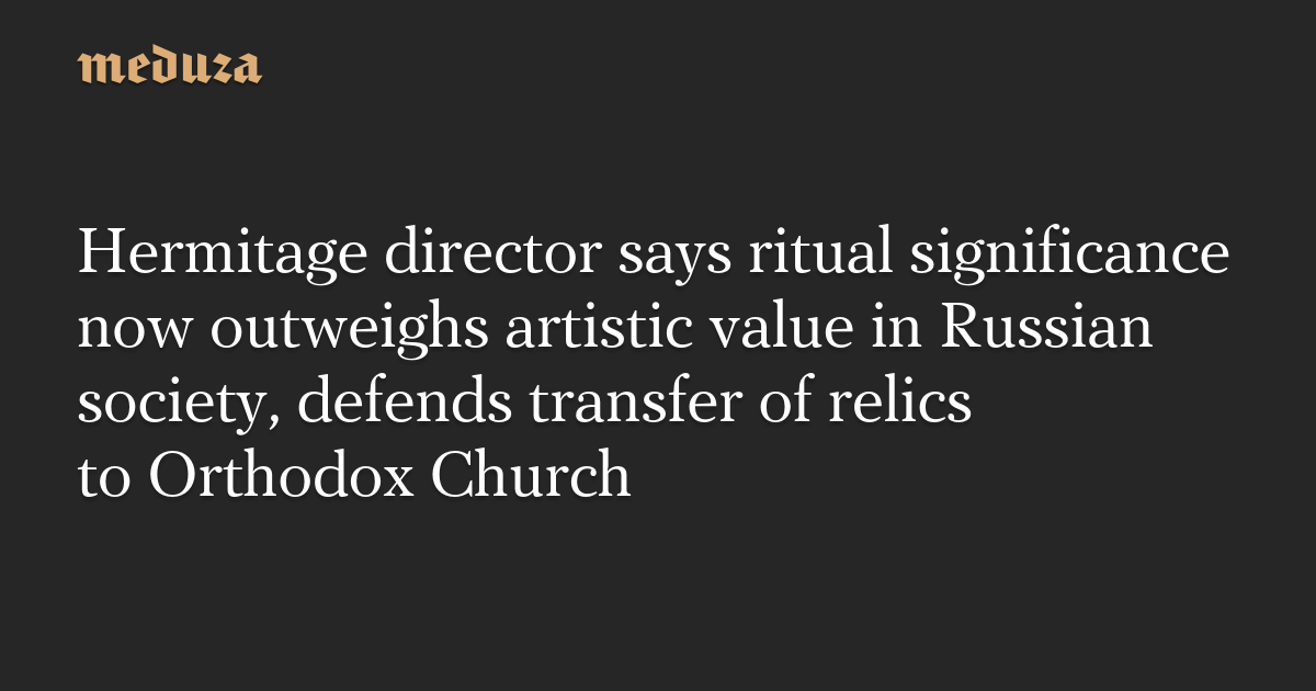 Hermitage director says ritual significance now outweighs artistic value in Russian society, defends transfer of relics to Orthodox Church