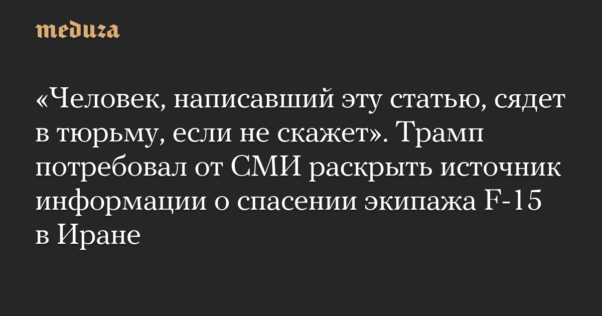 «Человек, написавший эту статью, сядет в тюрьму, если не скажет». Трамп потребовал от СМИ раскрыть источник информации о спасении экипажа F-15 в Иране