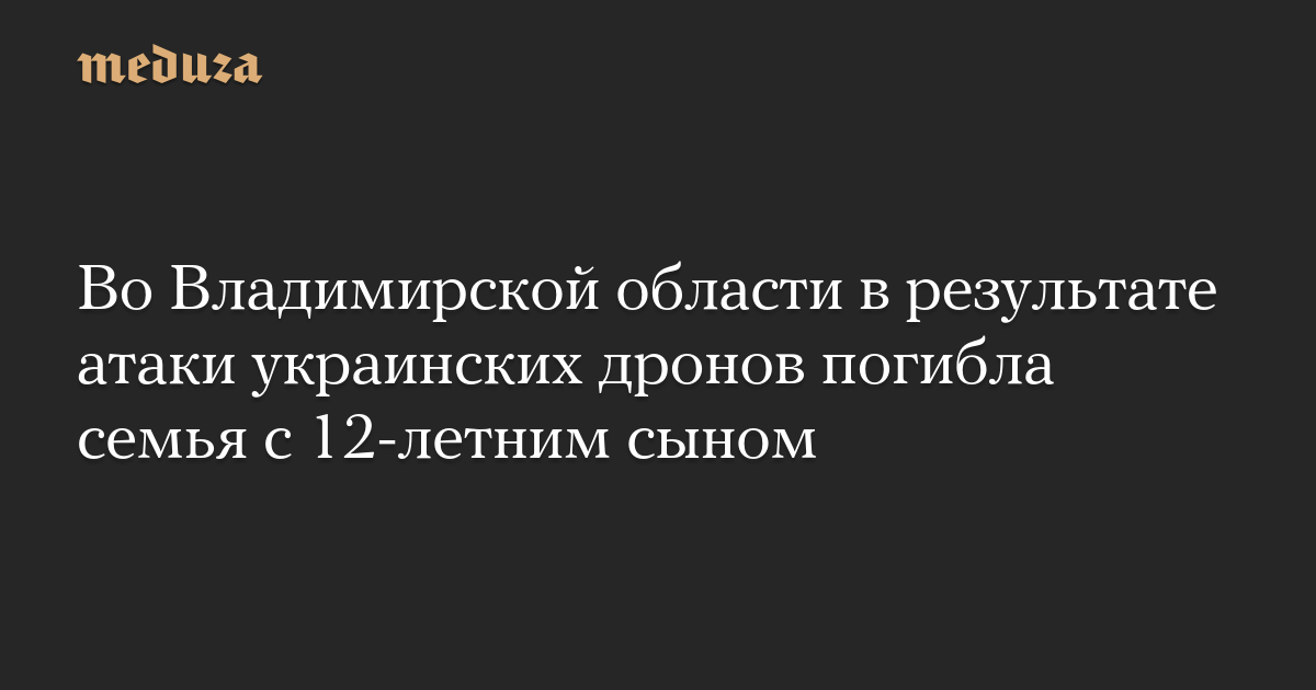 Во Владимирской области в результате атаки украинских дронов погибла семья с 12-летним сыном