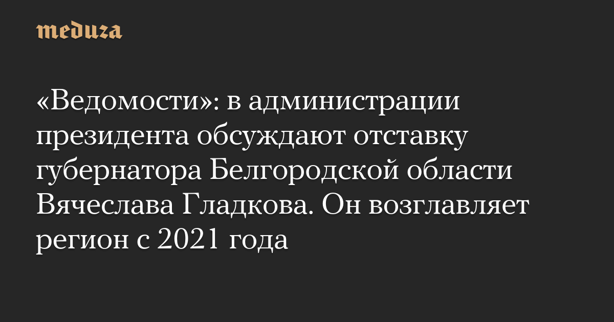 «Ведомости»: в администрации президента обсуждают отставку губернатора Белгородской области Вячеслава Гладкова. Он возглавляет регион с 2021 года