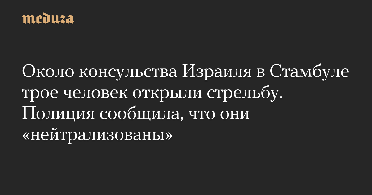 Three people opened fire near the Israeli consulate in Istanbul. Police said they were “neutralized”