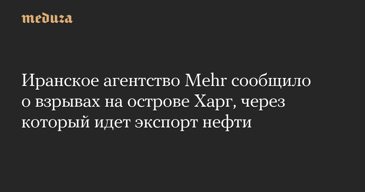 Иранское агентство Mehr сообщило о взрывах на острове Харг, через который идет экспорт нефти