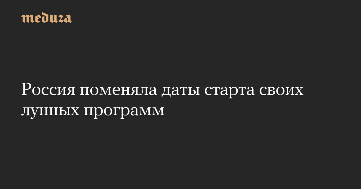 Россия поменяла даты старта своих лунных программ