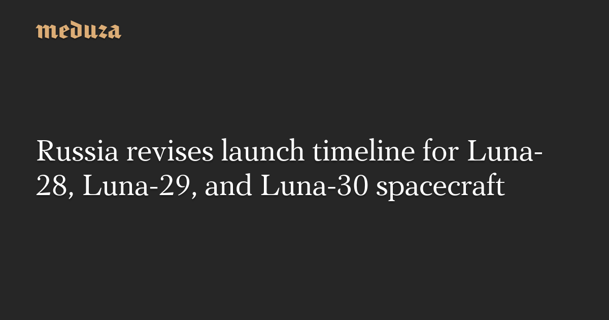 Russia revises launch timeline for Luna-28, Luna-29, and Luna-30 spacecraft