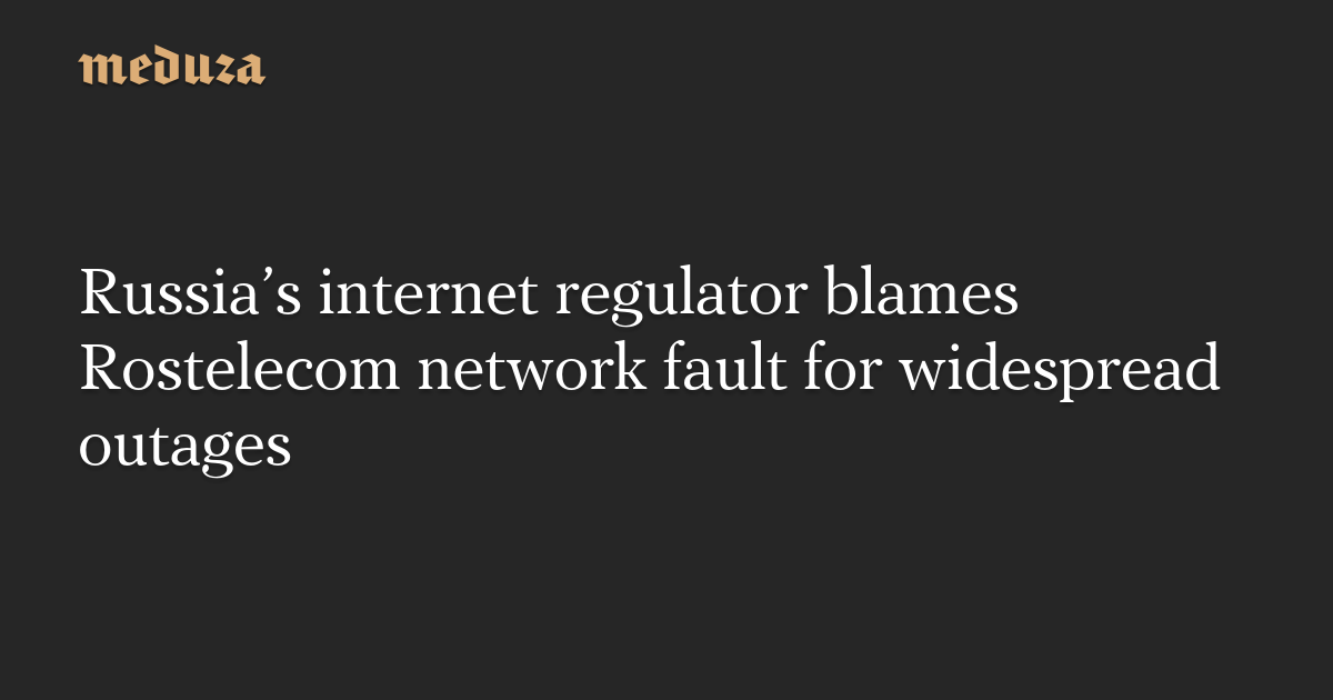 Russia’s internet regulator blames Rostelecom network fault for widespread outages