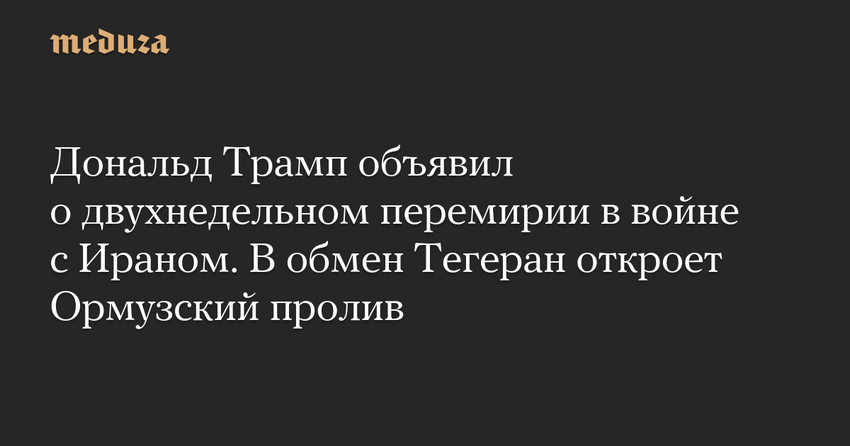 Дональд Трамп объявил о двухнедельном перемирии в войне с Ираном. В обмен Тегеран откроет Ормузский пролив