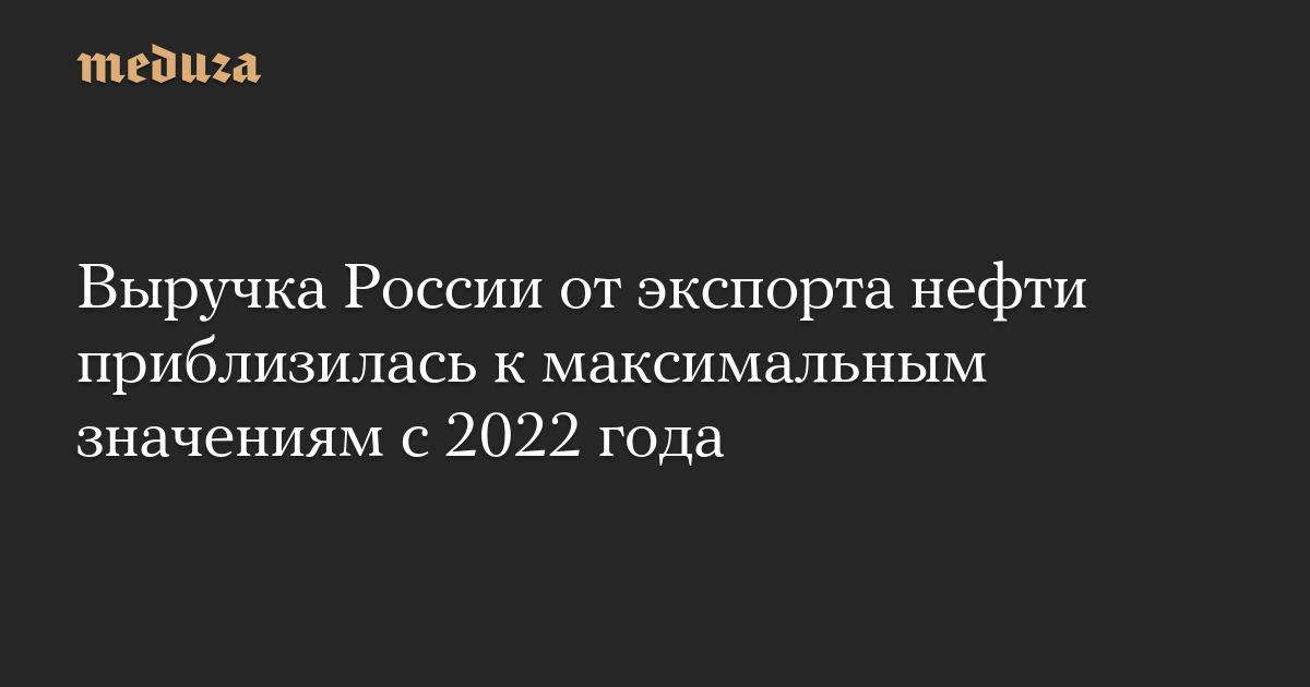 Выручка России от экспорта нефти приблизилась к максимальным значениям с 2022 года