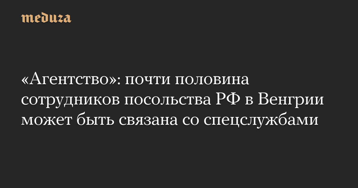 «Агентство»: почти половина сотрудников посольства РФ в Венгрии может быть связана со спецслужбами