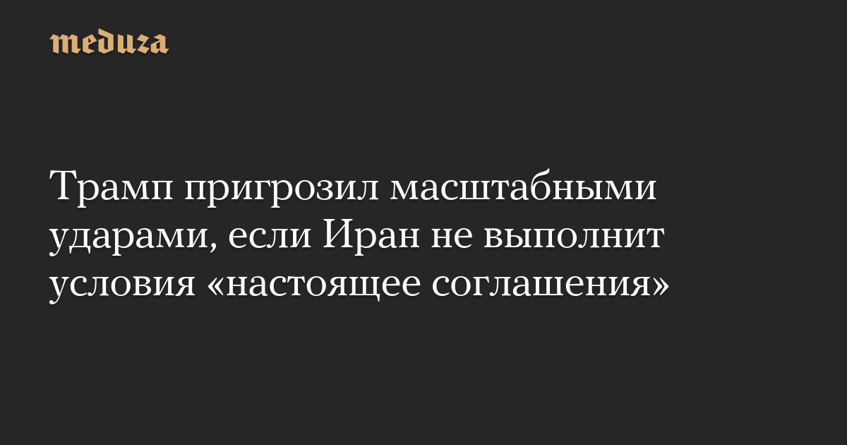 Трамп пригрозил масштабными ударами, если Иран не выполнит условия «настоящее соглашения»