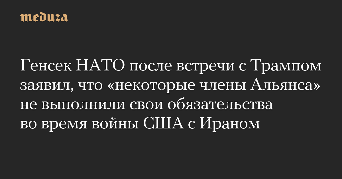 Генсек НАТО после встречи с Трампом заявил, что «некоторые члены Альянса» не выполнили свои обязательства во время войны США с Ираном