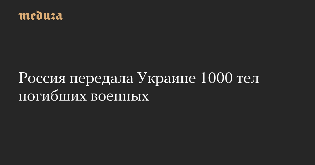 Россия передала Украине 1000 тел погибших военных
