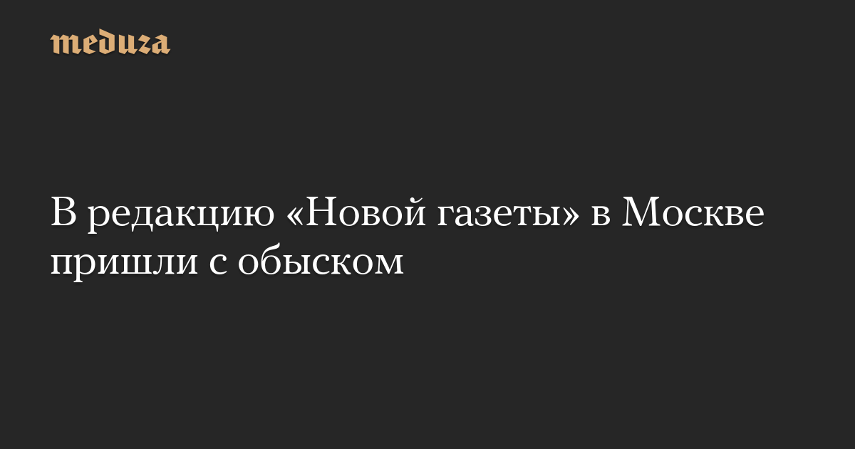The editorial office of Novaya Gazeta in Moscow – Meduza was searched