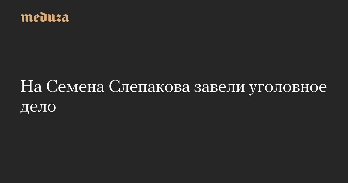 На Семена Слепакова завели уголовное дело