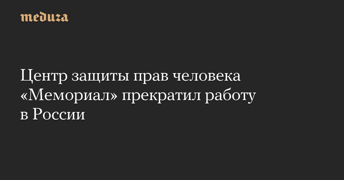 Центр защиты прав человека «Мемориал» прекратил работу в России