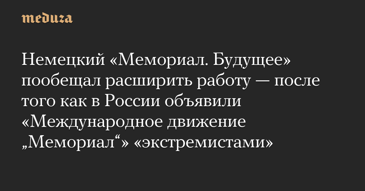 Немецкий «Мемориал. Будущее» пообещал расширить работу — после того как в России объявили «Международное движение „Мемориал“» «экстремистами»