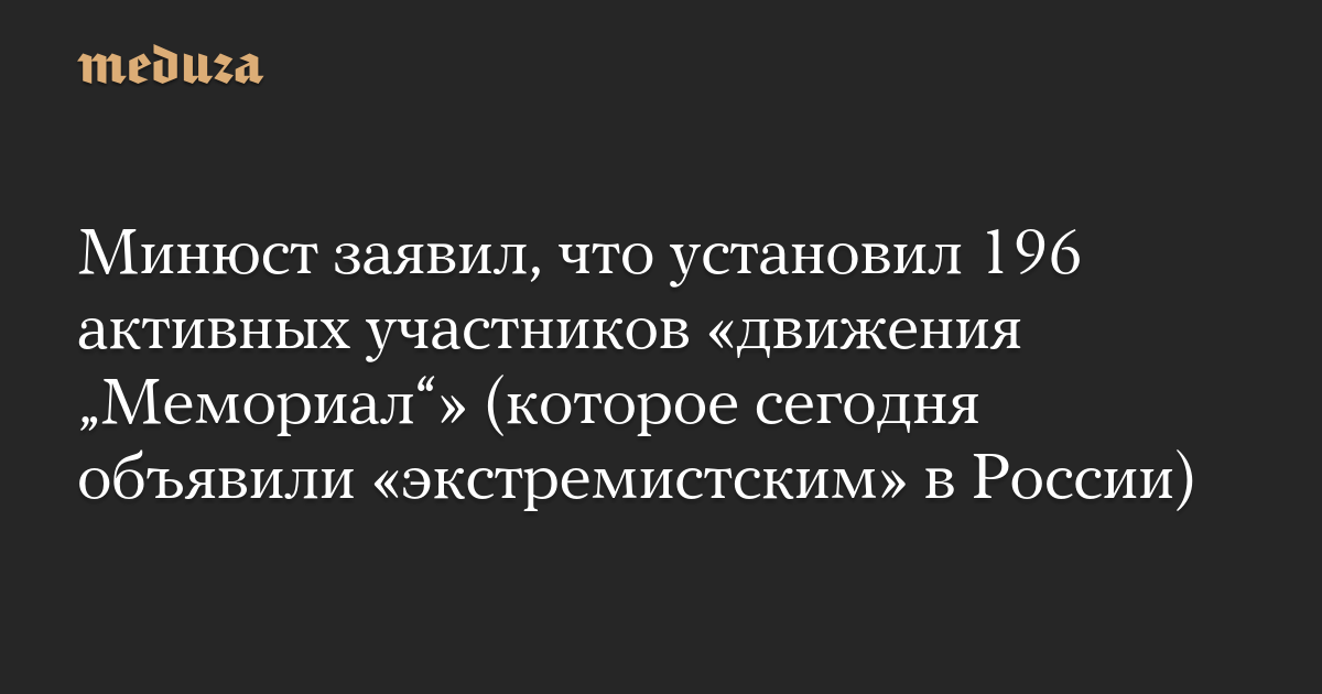 Минюст заявил, что установил 196 активных участников «движения „Мемориал“» (которое сегодня объявили «экстремистским» в России)