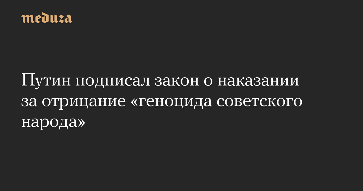 Путин подписал закон о наказании за отрицание «геноцида советского народа»