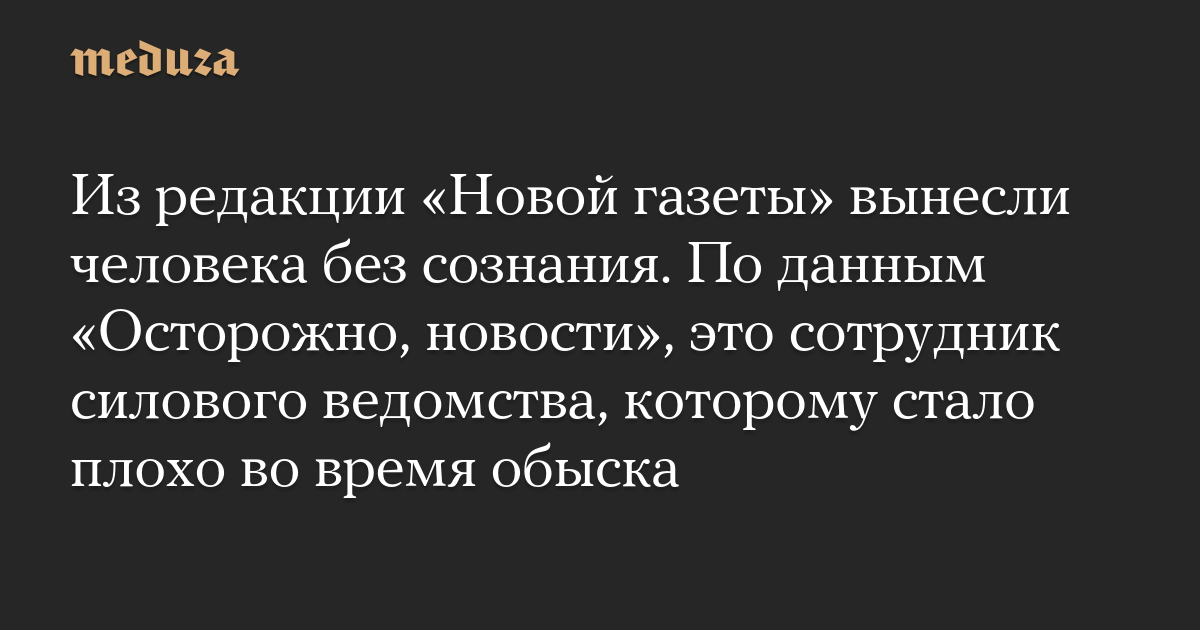 An unconscious man was taken out of the editorial office of Novaya Gazeta. According to Beware News, this is the law enforcement officer who became ill during the search.