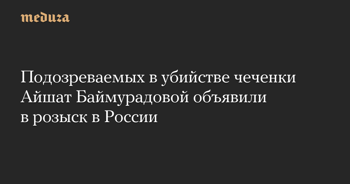 Подозреваемых в убийстве чеченки Айшат Баймурадовой объявили в розыск в России
