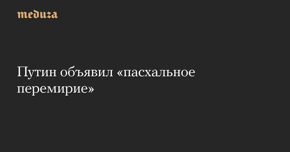 Putin announced an “Easter truce” – Meduza