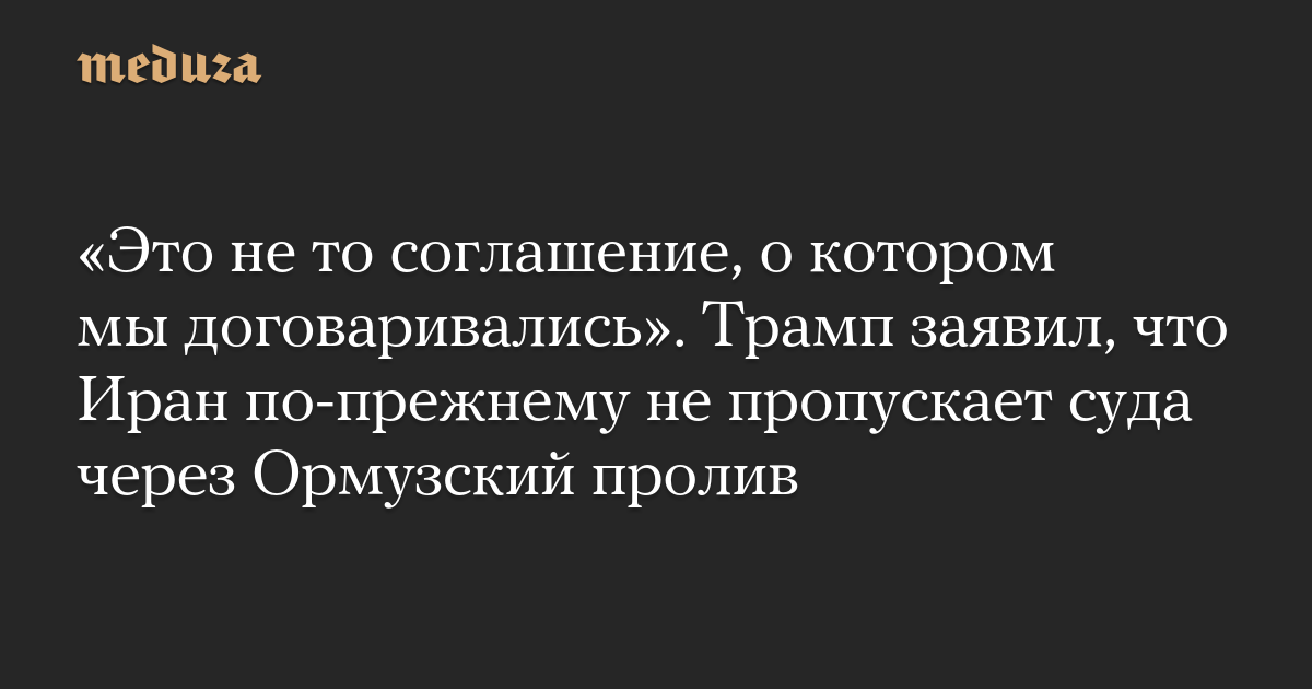 «Это не то соглашение, о котором мы договаривались». Трамп заявил, что Иран по-прежнему не пропускает суда через Ормузский пролив