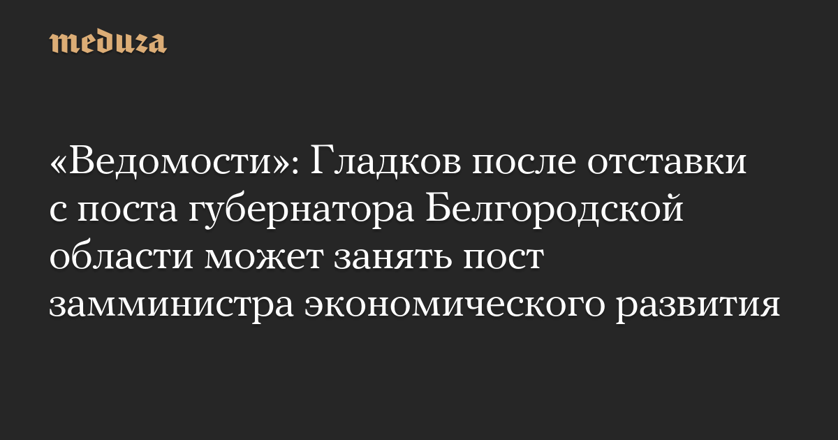 «Ведомости»: Гладков после отставки с поста губернатора Белгородской области может занять пост замминистра экономического развития