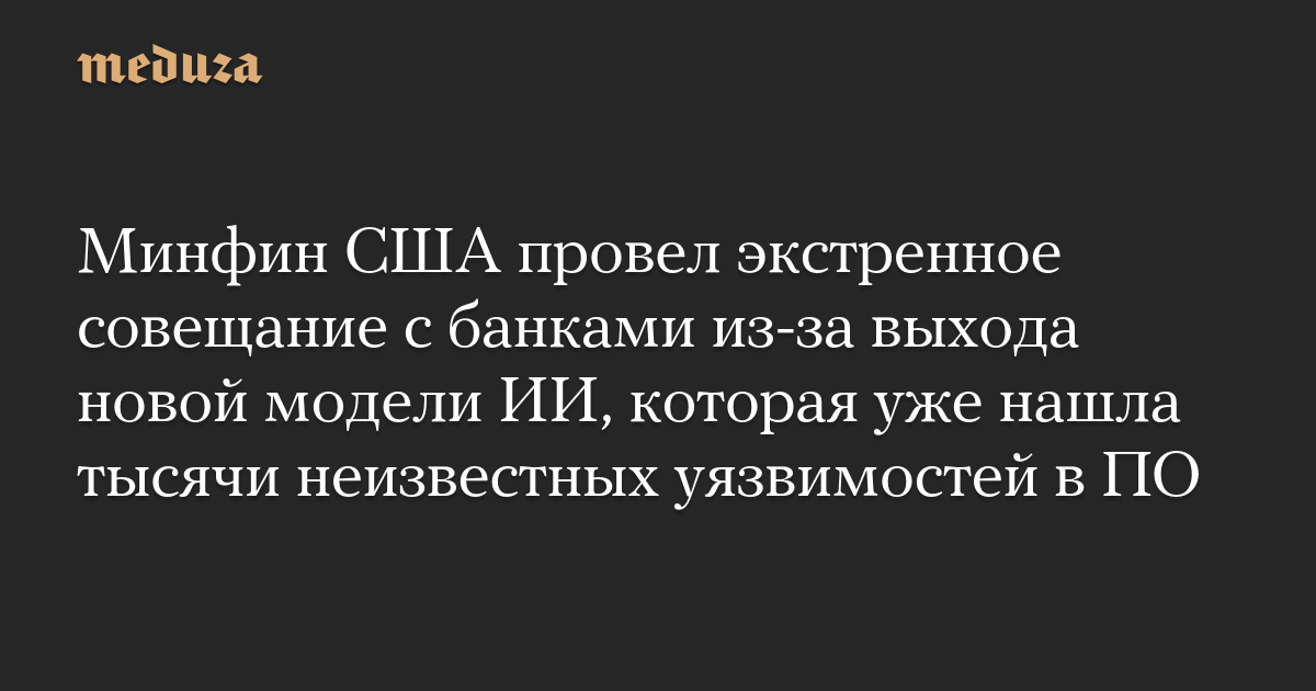 Минфин США провел экстренное совещание с банками из-за выхода новой модели ИИ, которая уже нашла тысячи неизвестных уязвимостей в ПО