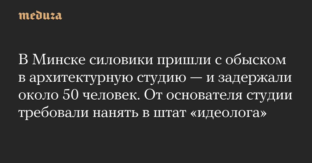 В Минске силовики пришли с обыском в архитектурную студию — и задержали около 50 человек. От основателя студии требовали нанять в штат «идеолога»
