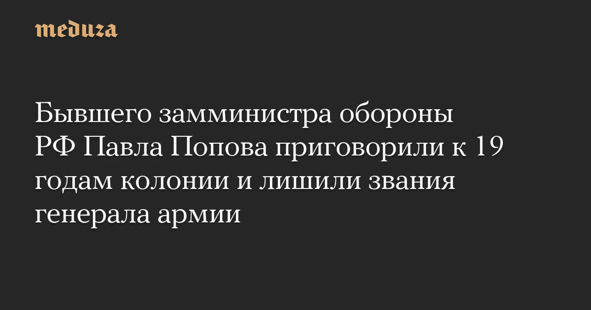 Бывшего замминистра обороны РФ Павла Попова приговорили к 19 годам колонии и лишили звания генерала армии