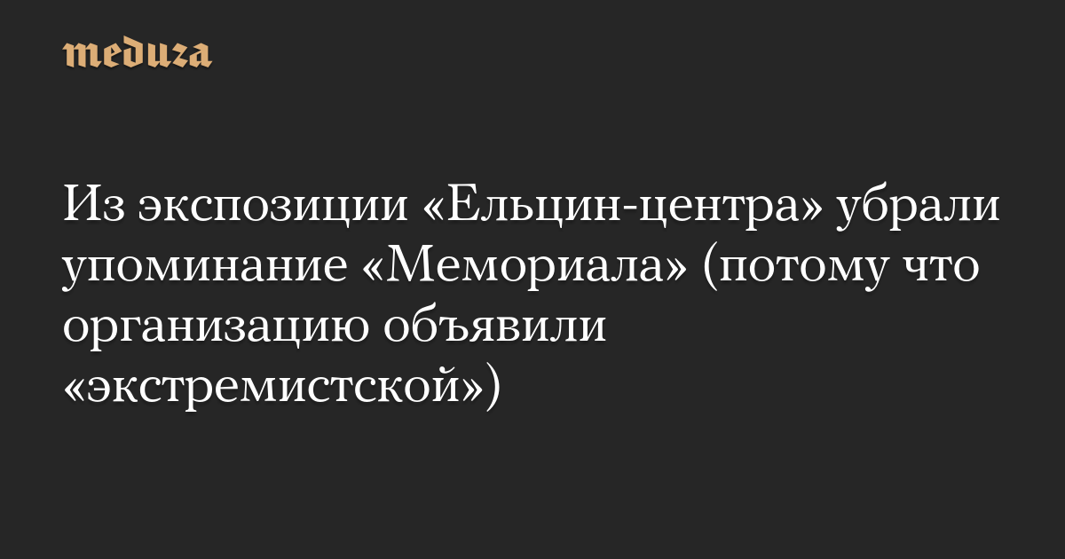 Из экспозиции «Ельцин-центра» убрали упоминание «Мемориала» (потому что организацию объявили «экстремистской»)