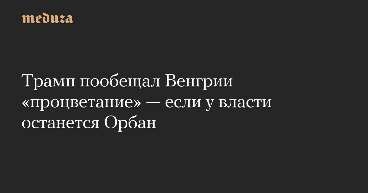 Трамп пообещал Венгрии «процветание» — если у власти останется Орбан