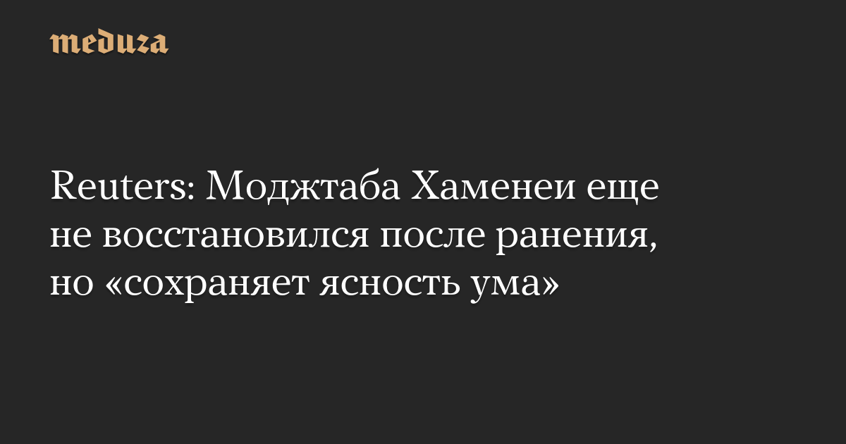 Reuters: Моджтаба Хаменеи еще не восстановился после ранения, но «сохраняет ясность ума»