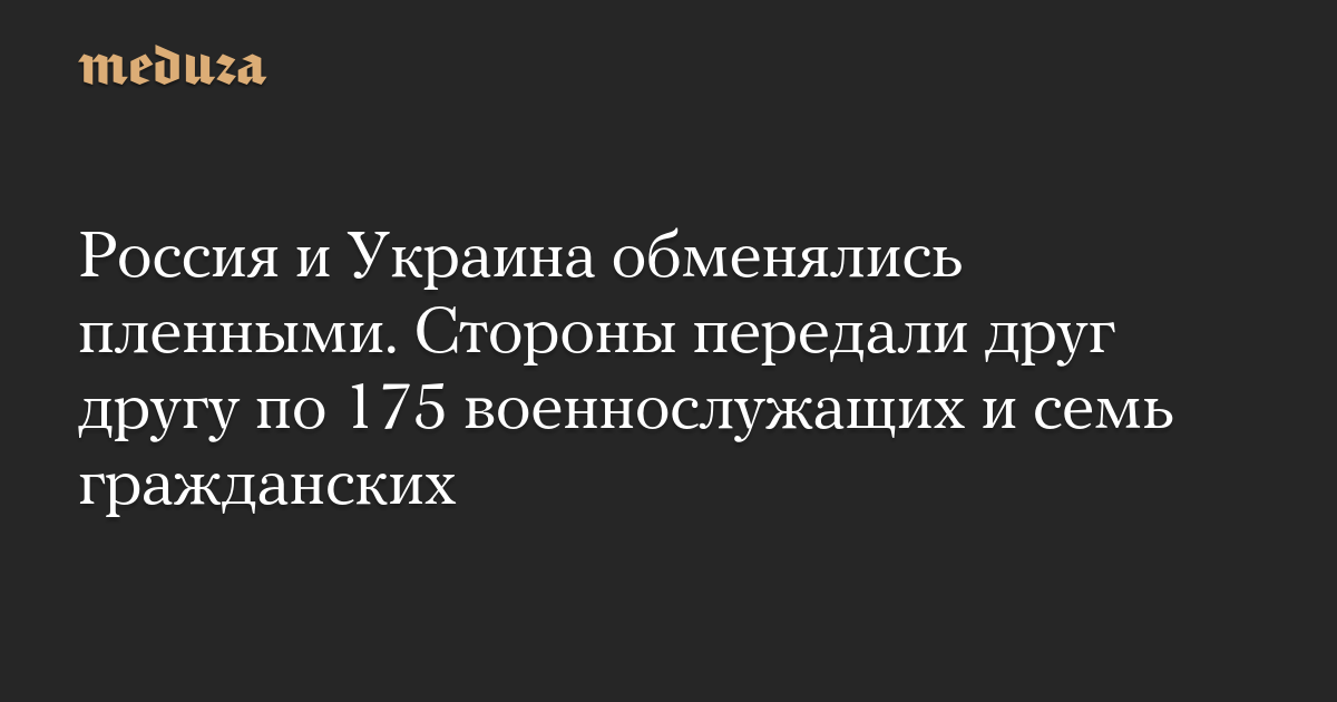 Россия и Украина обменялись пленными. Стороны передали друг другу по 175 военнослужащих и семь гражданских