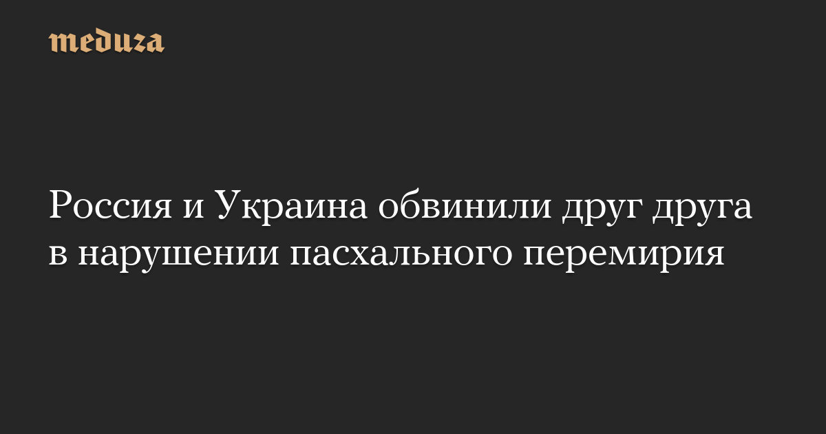 Россия и Украина обвинили друг друга в нарушении пасхального перемирия