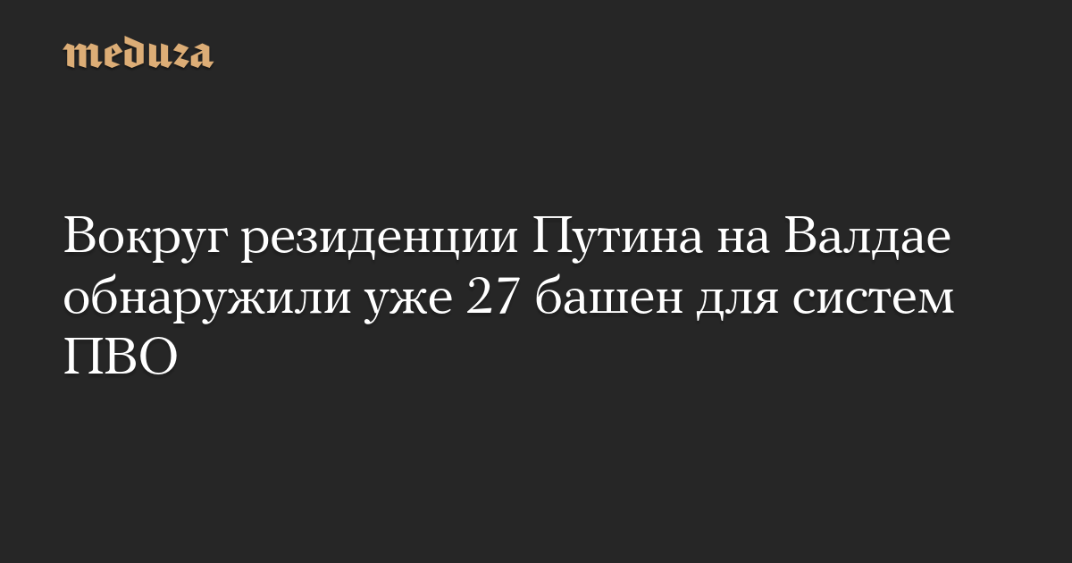 Вокруг резиденции Путина на Валдае обнаружили уже 27 башен для систем ПВО