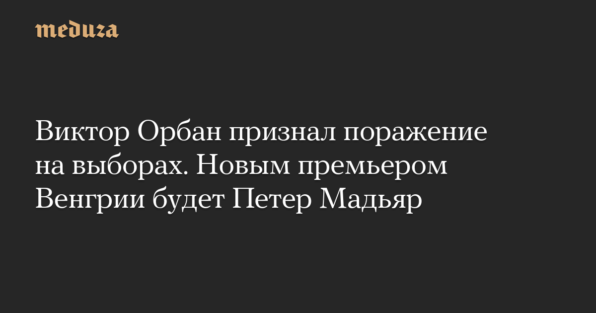 Виктор Орбан признал поражение на выборах. Новым премьером Венгрии будет Петер Мадьяр