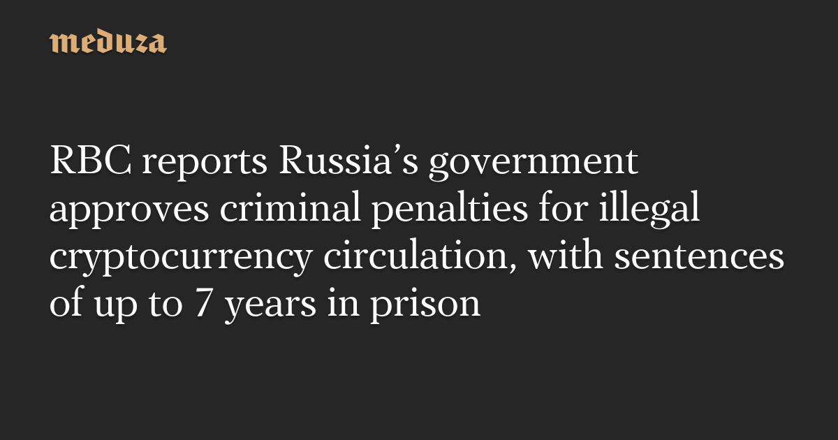 RBC reports Russia’s government approves criminal penalties for illegal cryptocurrency circulation, with sentences of up to 7 years in prison