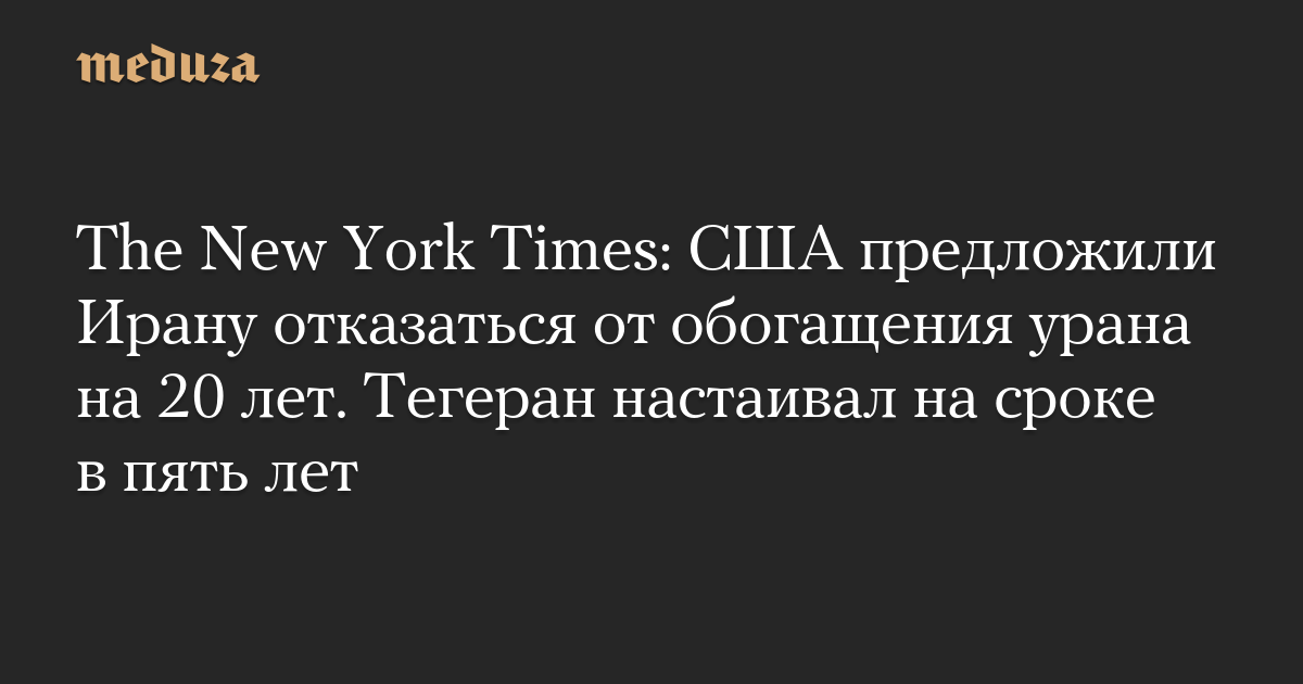 The New York Times: США предложили Ирану отказаться от обогащения урана на 20 лет. Тегеран настаивал на сроке в пять лет