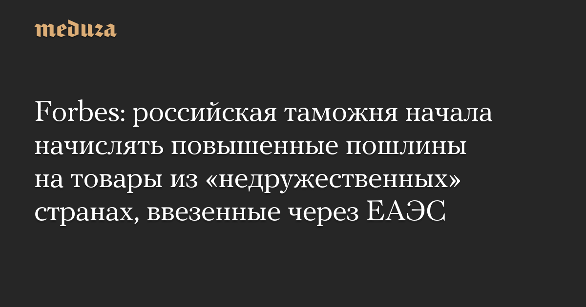 Forbes: российская таможня начала начислять повышенные пошлины на товары из «недружественных» странах, ввезенные через ЕАЭС