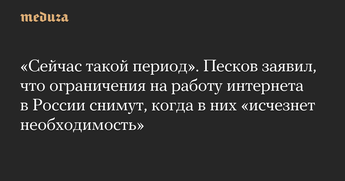 «Сейчас такой период». Песков заявил, что ограничения на работу интернета в России снимут, когда в них «исчезнет необходимость»