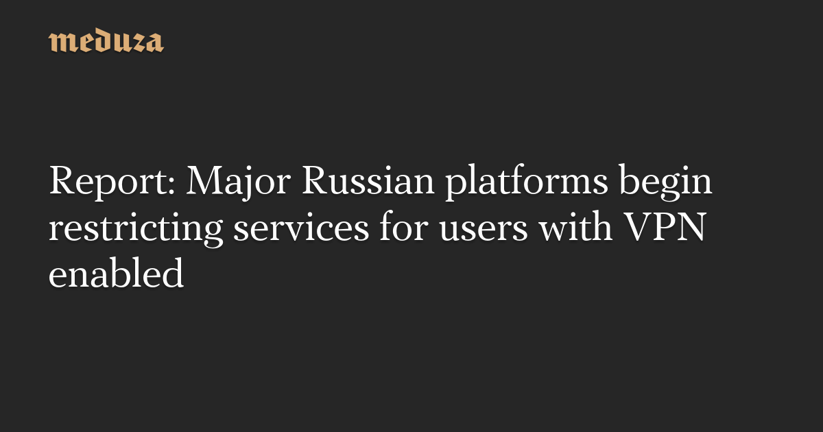 Report: Major Russian platforms begin restricting services for users with VPN enabled