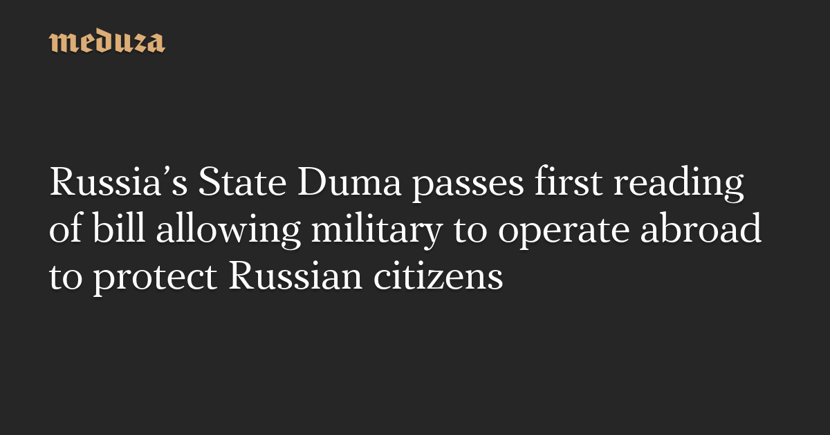 Russia’s State Duma passes first reading of bill allowing military to operate abroad to protect Russian citizens