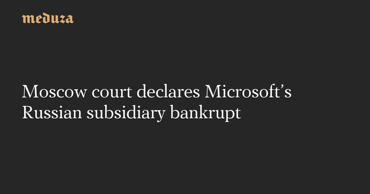 Moscow court declares Microsoft’s Russian subsidiary bankrupt