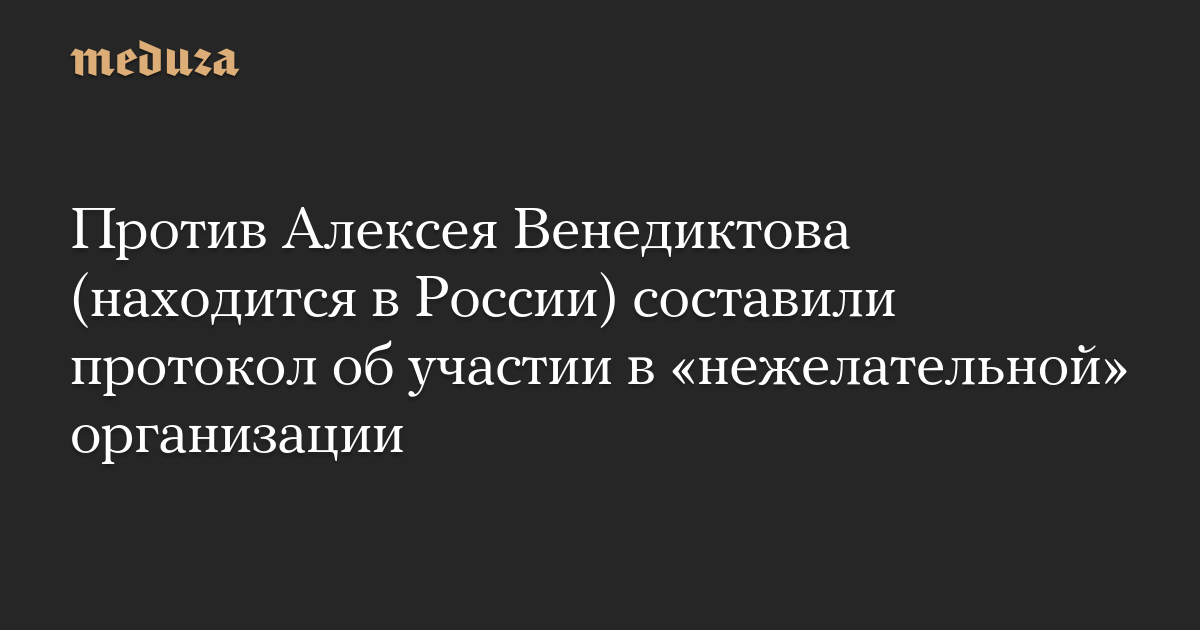 Против Алексея Венедиктова (находится в России) составили протокол об участии в «нежелательной» организации
