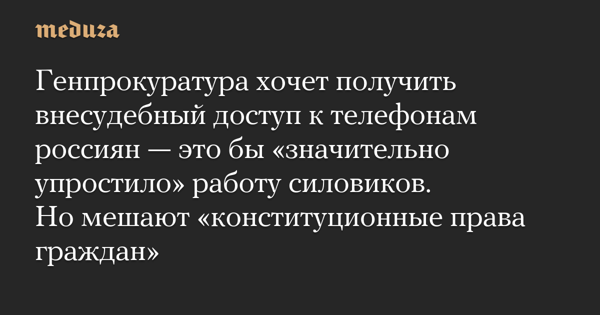 Генпрокуратура хочет получить внесудебный доступ к телефонам россиян — это бы «значительно упростило» работу силовиков. Но мешают «конституционные права граждан»